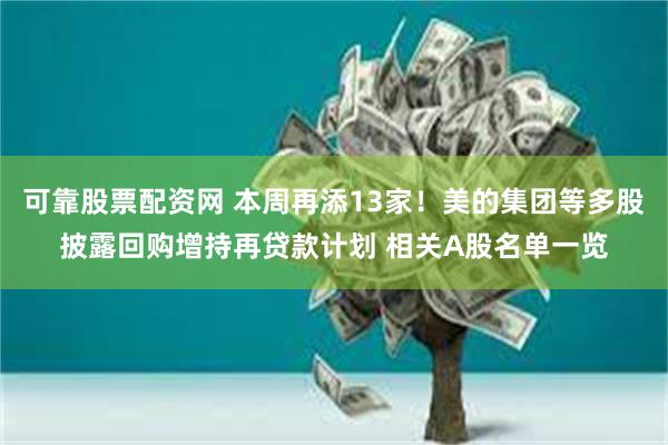 可靠股票配资网 本周再添13家！美的集团等多股披露回购增持再贷款计划 相关A股名单一览