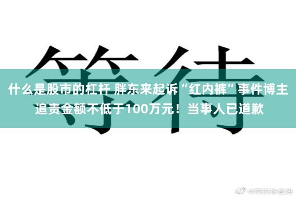 什么是股市的杠杆 胖东来起诉“红内裤”事件博主 追责金额不低于100万元！当事人已道歉