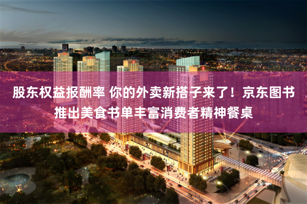 股东权益报酬率 你的外卖新搭子来了！京东图书推出美食书单丰富消费者精神餐桌