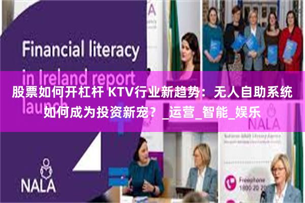 股票如何开杠杆 KTV行业新趋势：无人自助系统如何成为投资新宠？_运营_智能_娱乐