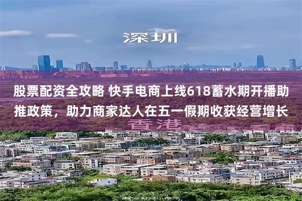股票配资全攻略 快手电商上线618蓄水期开播助推政策，助力商家达人在五一假期收获经营增长