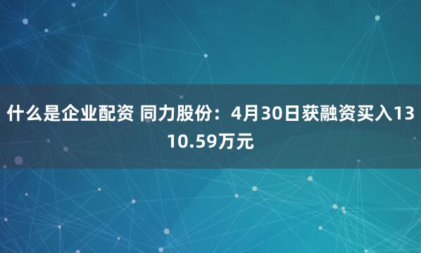 什么是企业配资 同力股份：4月30日获融资买入1310.59万元