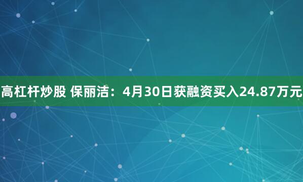 高杠杆炒股 保丽洁：4月30日获融资买入24.87万元
