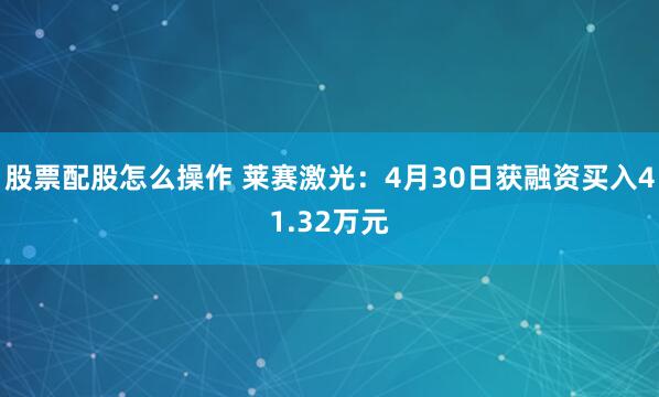 股票配股怎么操作 莱赛激光：4月30日获融资买入41.32万元