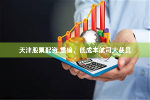 天津股票配资 重磅，低成本航司大裁员