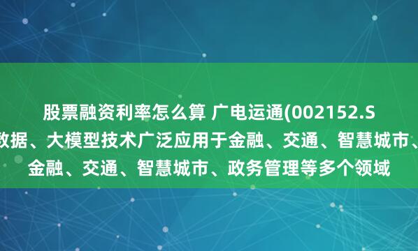 股票融资利率怎么算 广电运通(002152.SZ)已将人工智能、大数据、大模型技术广泛应用于金融、交通、智慧城市、政务管理等多个领域