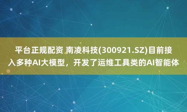 平台正规配资 南凌科技(300921.SZ)目前接入多种AI大模型，开发了运维工具类的AI智能体