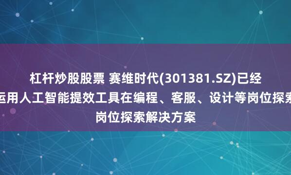 杠杆炒股股票 赛维时代(301381.SZ)已经开始尝试运用人工智能提效工具在编程、客服、设计等岗位探索解决方案