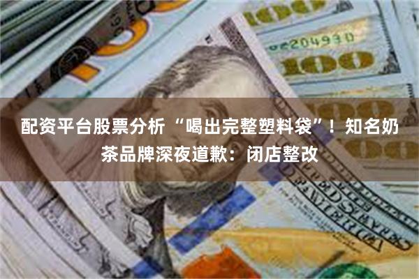 配资平台股票分析 “喝出完整塑料袋”！知名奶茶品牌深夜道歉：闭店整改