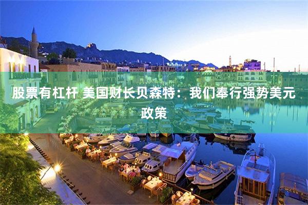 股票有杠杆 美国财长贝森特：我们奉行强势美元政策