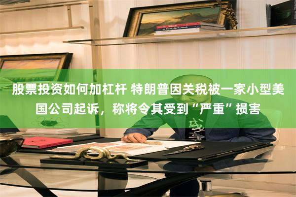 股票投资如何加杠杆 特朗普因关税被一家小型美国公司起诉，称将令其受到“严重”损害