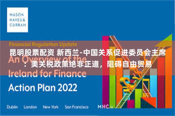 昆明股票配资 新西兰-中国关系促进委员会主席：美关税政策绝非正道，阻碍自由贸易