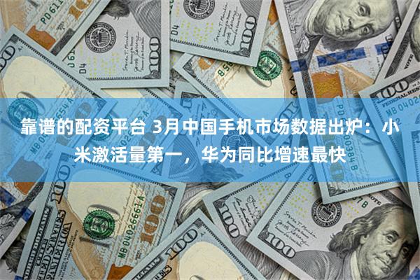 靠谱的配资平台 3月中国手机市场数据出炉：小米激活量第一，华为同比增速最快