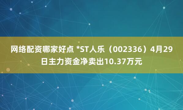 网络配资哪家好点 *ST人乐（002336）4月29日主力资金净卖出10.37万元