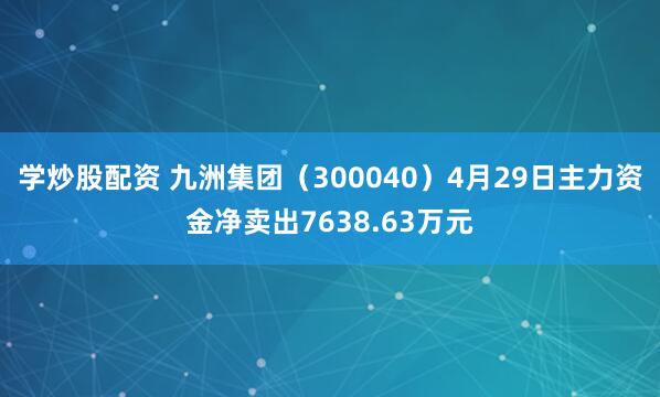 学炒股配资 九洲集团（300040）4月29日主力资金净卖出7638.63万元