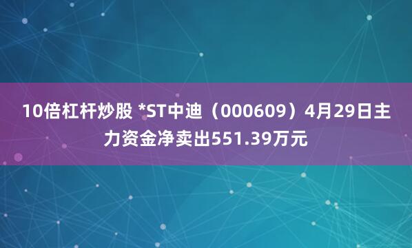 10倍杠杆炒股 *ST中迪（000609）4月29日主力资金净卖出551.39万元