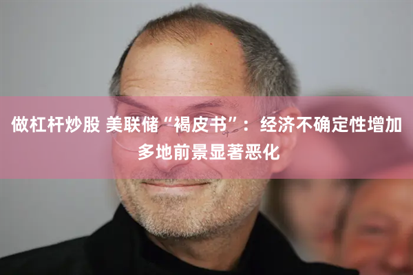 做杠杆炒股 美联储“褐皮书”：经济不确定性增加 多地前景显著恶化