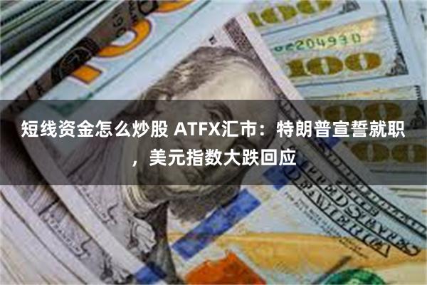 短线资金怎么炒股 ATFX汇市：特朗普宣誓就职，美元指数大跌回应