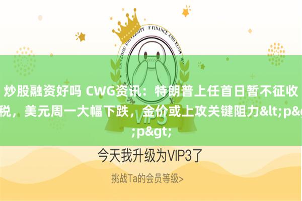 炒股融资好吗 CWG资讯：特朗普上任首日暂不征收关税，美元周一大幅下跌，金价或上攻关键阻力<p>