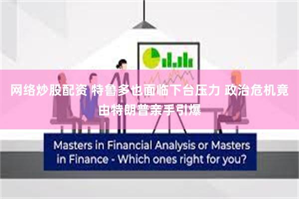 网络炒股配资 特鲁多也面临下台压力 政治危机竟由特朗普亲手引爆