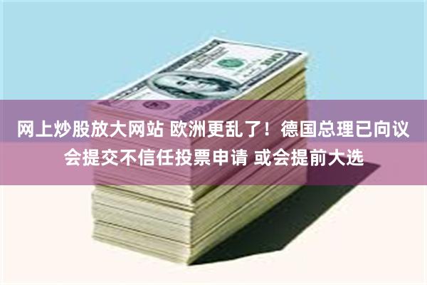 网上炒股放大网站 欧洲更乱了！德国总理已向议会提交不信任投票申请 或会提前大选