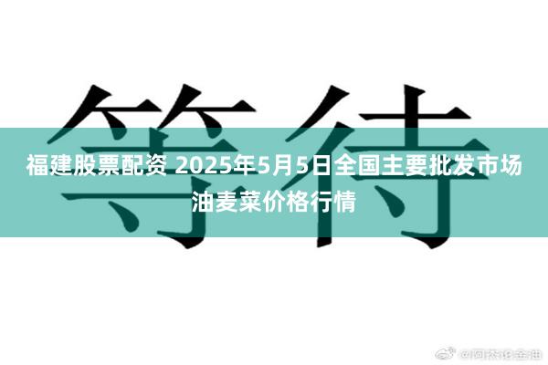 福建股票配资 2025年5月5日全国主要批发市场油麦菜价格行情