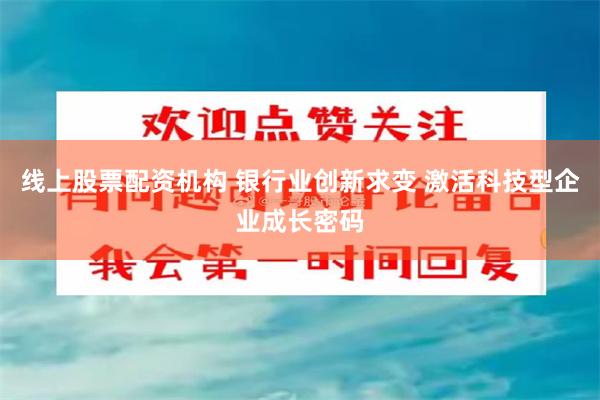 线上股票配资机构 银行业创新求变 激活科技型企业成长密码