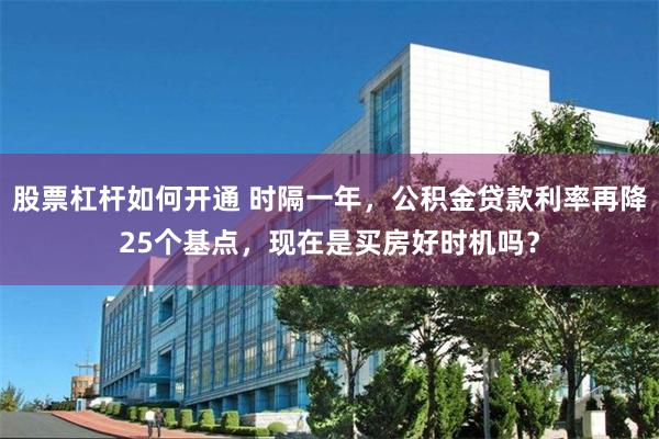 股票杠杆如何开通 时隔一年，公积金贷款利率再降25个基点，现在是买房好时机吗？