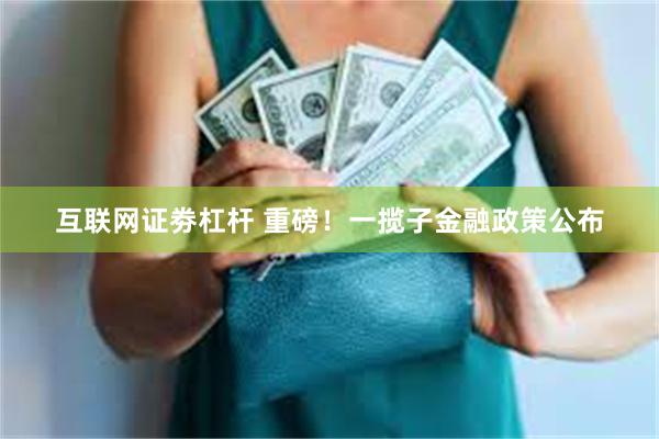 互联网证劵杠杆 重磅！一揽子金融政策公布