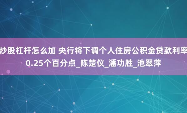 炒股杠杆怎么加 央行将下调个人住房公积金贷款利率0.25个百分点_陈楚仪_潘功胜_池翠萍