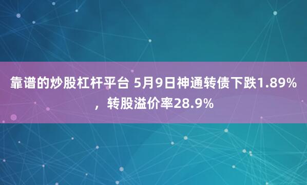 靠谱的炒股杠杆平台 5月9日神通转债下跌1.89%，转股溢价率28.9%