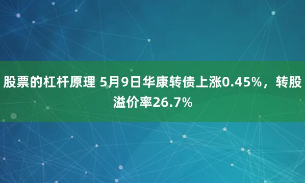 股票的杠杆原理 5月9日华康转债上涨0.45%，转股溢价率26.7%