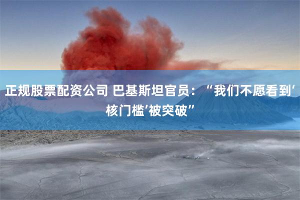 正规股票配资公司 巴基斯坦官员：“我们不愿看到‘核门槛’被突破”