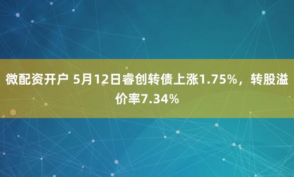 微配资开户 5月12日睿创转债上涨1.75%，转股溢价率7.34%