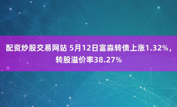 配资炒股交易网站 5月12日富淼转债上涨1.32%，转股溢价率38.27%
