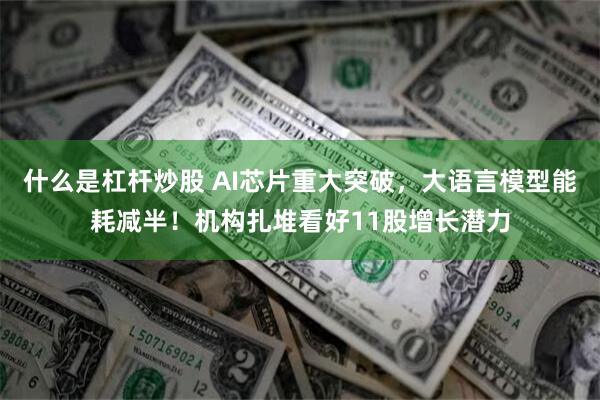 什么是杠杆炒股 AI芯片重大突破，大语言模型能耗减半！机构扎堆看好11股增长潜力