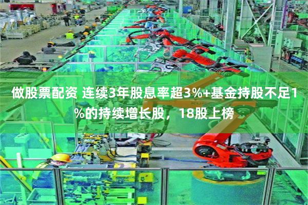 做股票配资 连续3年股息率超3%+基金持股不足1%的持续增长股，18股上榜