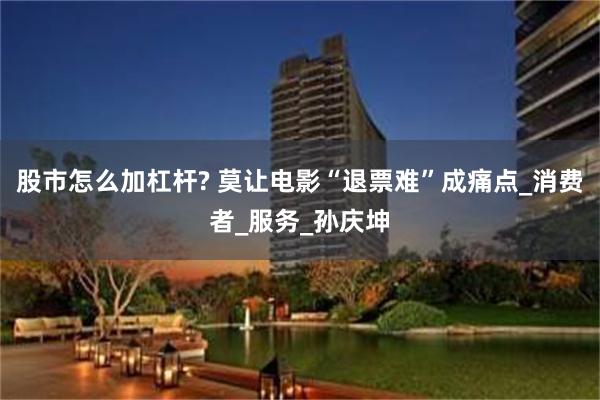 股市怎么加杠杆? 莫让电影“退票难”成痛点_消费者_服务_孙庆坤
