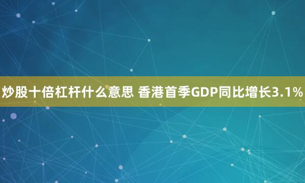 炒股十倍杠杆什么意思 香港首季GDP同比增长3.1%