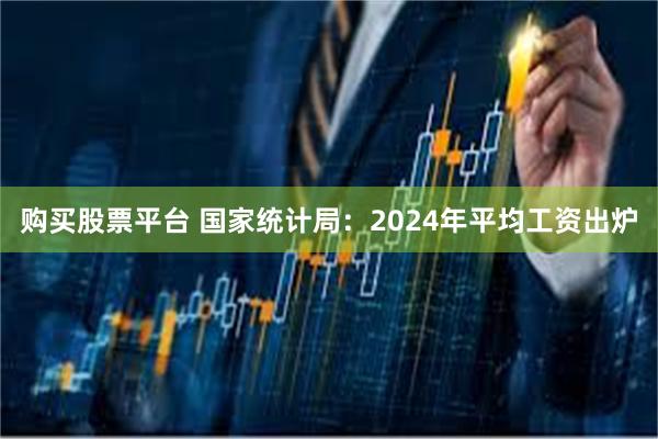 购买股票平台 国家统计局：2024年平均工资出炉
