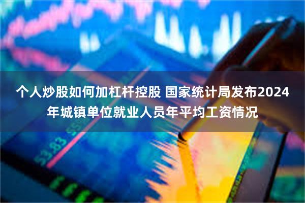 个人炒股如何加杠杆控股 国家统计局发布2024年城镇单位就业人员年平均工资情况
