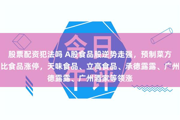 股票配资犯法吗 A股食品股逆势走强，预制菜方向领涨！巴比食品涨停，天味食品、立高食品、承德露露、广州酒家等领涨