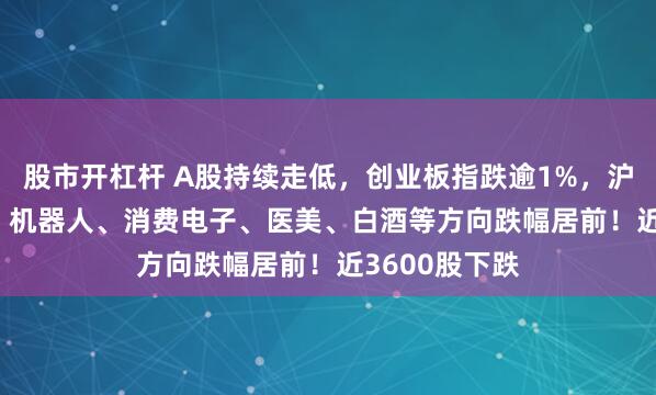 股市开杠杆 A股持续走低，创业板指跌逾1%，沪指跌0.25%，机器人、消费电子、医美、白酒等方向跌幅居前！近3600股下跌