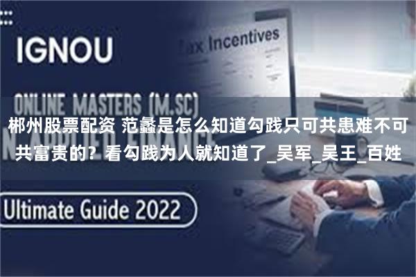 郴州股票配资 范蠡是怎么知道勾践只可共患难不可共富贵的？看勾践为人就知道了_吴军_吴王_百姓