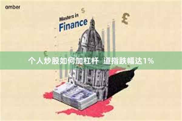 个人炒股如何加杠杆  道指跌幅达1%