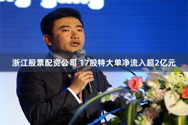 浙江股票配资公司 17股特大单净流入超2亿元
