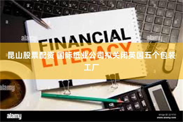 昆山股票配资 国际纸业公司拟关闭英国五个包装工厂