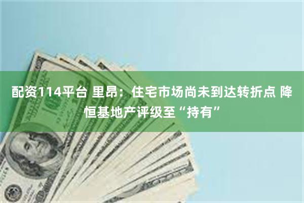 配资114平台 里昂：住宅市场尚未到达转折点 降恒基地产评级至“持有”