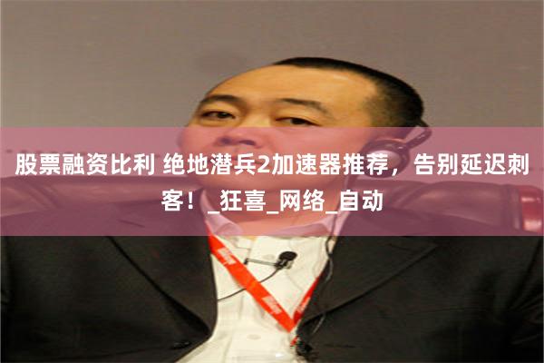 股票融资比利 绝地潜兵2加速器推荐，告别延迟刺客！_狂喜_网络_自动