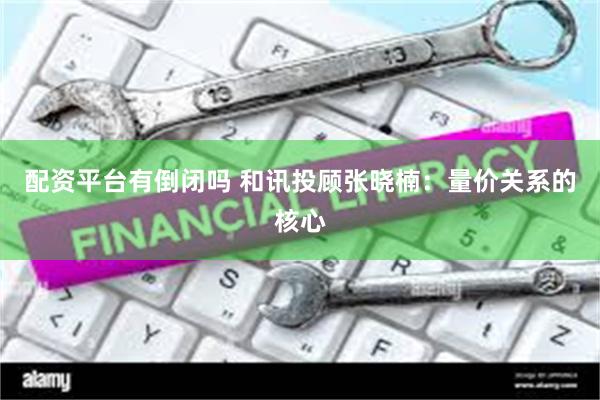 配资平台有倒闭吗 和讯投顾张晓楠：量价关系的核心